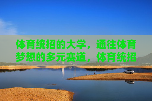 体育统招的大学,通往体育梦想的多元赛道,体育统招大学,多元赛道通往体育梦想 体育统招的大学,通往体育梦想的多元赛道,体育统招大学,多元赛道通往体育梦想