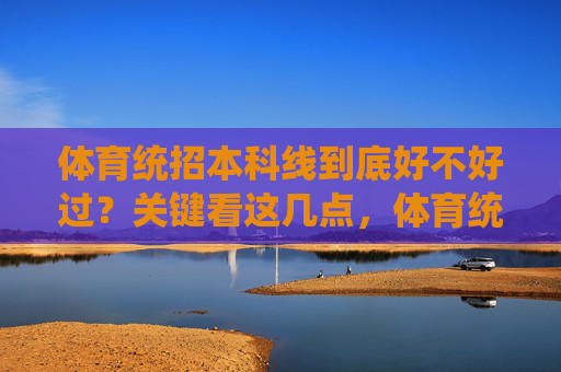 体育统招本科线到底好不好过？关键看这几点，体育统招本科线好不好过？关键看这几点