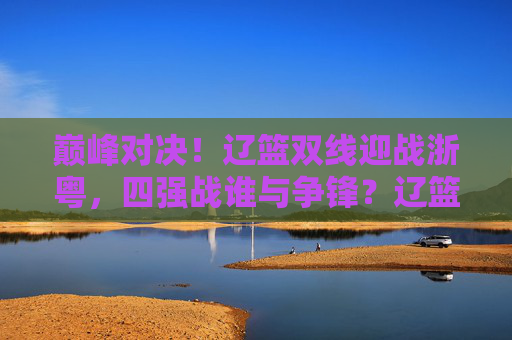 巅峰对决!辽篮双线迎战浙粤,四强战谁与争锋?辽篮双线对决浙粤,四强巅峰之战谁主沉浮? 巅峰对决!辽篮双线迎战浙粤,四强战谁与争锋?辽篮双线对决浙粤,四强巅峰之战谁主沉浮?