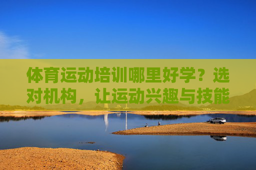 体育运动培训哪里好学?选对机构,让运动兴趣与技能双提升!体育运动培训,选对机构,兴趣技能双提升! 体育运动培训哪里好学?选对机构,让运动兴趣与技能双提升!体育运动培训,选对机构,兴趣技能双提升!