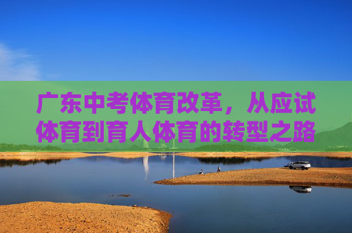 广东中考体育改革,从应试体育到育人体育的转型之路,广东中考体育改革,从应试体育到育人体育的转型之路 广东中考体育改革,从应试体育到育人体育的转型之路,广东中考体育改革,从应试体育到育人体育的转型之路