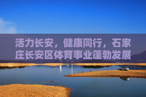 活力长安,健康同行,石家庄长安区体育事业蓬勃发展新图景,活力长安 健康同行 石家庄长安区体育事业蓬勃发展新图景 活力长安,健康同行,石家庄长安区体育事业蓬勃发展新图景,活力长安 健康同行 石家庄长安区体育事业蓬勃发展新图景