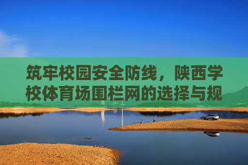 筑牢校园安全防线,陕西学校体育场围栏网的选择与规范,筑牢校园安全防线,陕西学校体育场围栏网的选择与规范 筑牢校园安全防线,陕西学校体育场围栏网的选择与规范,筑牢校园安全防线,陕西学校体育场围栏网的选择与规范