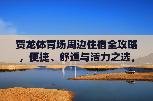 贺龙体育场周边住宿全攻略，便捷、舒适与活力之选，贺龙体育场周边住宿全攻略，便捷、舒适与活力之选