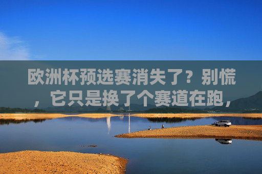欧洲杯预选赛消失了?别慌,它只是换了个赛道在跑,欧洲杯预选赛换赛道,仍在跑 欧洲杯预选赛消失了?别慌,它只是换了个赛道在跑,欧洲杯预选赛换赛道,仍在跑
