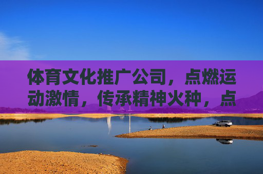 体育文化推广公司，点燃运动激情，传承精神火种，点燃运动激情，传承精神火种