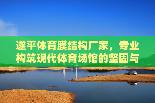 遂平体育膜结构厂家,专业构筑现代体育场馆的坚固与美学之选,遂平体育膜结构厂家,现代体育场馆坚固与美学之选 遂平体育膜结构厂家,专业构筑现代体育场馆的坚固与美学之选,遂平体育膜结构厂家,现代体育场馆坚固与美学之选
