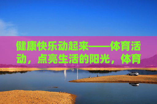 健康快乐动起来——体育活动,点亮生活的阳光,体育活动,健康快乐,点亮生活阳光 健康快乐动起来——体育活动,点亮生活的阳光,体育活动,健康快乐,点亮生活阳光