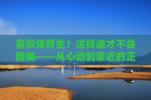 喜欢体育生?这样追才不会跑偏——从心动到靠近的正确姿势,喜欢体育生,从心动到靠近的正确姿势 喜欢体育生?这样追才不会跑偏——从心动到靠近的正确姿势,喜欢体育生,从心动到靠近的正确姿势