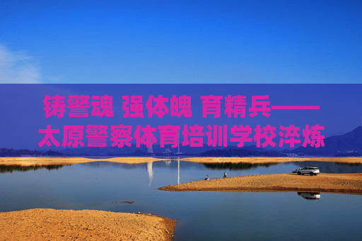 铸警魂 强体魄 育精兵——太原警察体育培训学校淬炼公安实战尖兵,太原警察体育培训学校铸警魂强体魄育精兵淬炼实战尖兵 铸警魂 强体魄 育精兵——太原警察体育培训学校淬炼公安实战尖兵,太原警察体育培训学校铸警魂强体魄育精兵淬炼实战尖兵