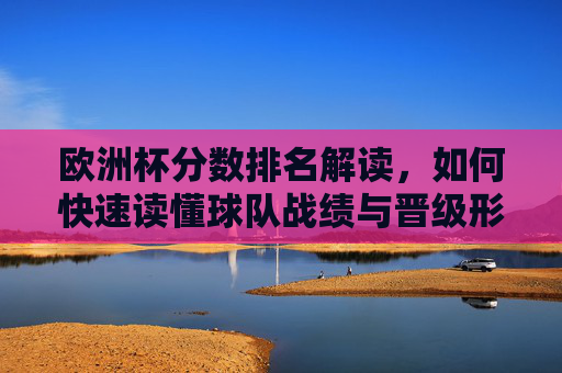 欧洲杯分数排名解读,如何快速读懂球队战绩与晋级形势,欧洲杯分数排名解读,快速读懂球队战绩与晋级形势 欧洲杯分数排名解读,如何快速读懂球队战绩与晋级形势,欧洲杯分数排名解读,快速读懂球队战绩与晋级形势
