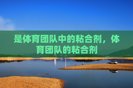 是体育团队中的粘合剂,体育团队的粘合剂 是体育团队中的粘合剂,体育团队的粘合剂