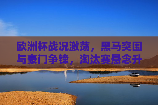 欧洲杯战况激荡,黑马突围与豪门争锋,淘汰赛悬念升级,欧洲杯黑马与豪门激战,淘汰赛悬念升级 欧洲杯战况激荡,黑马突围与豪门争锋,淘汰赛悬念升级,欧洲杯黑马与豪门激战,淘汰赛悬念升级
