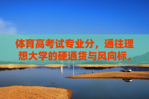 体育高考试专业分,通往理想大学的硬通货与风向标,体育高考专业分,理想大学的硬通货与风向标 体育高考试专业分,通往理想大学的硬通货与风向标,体育高考专业分,理想大学的硬通货与风向标