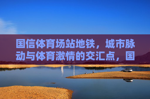 国信体育场站地铁,城市脉动与体育激情的交汇点,国信体育场站地铁,城市脉动与体育激情的交汇点 国信体育场站地铁,城市脉动与体育激情的交汇点,国信体育场站地铁,城市脉动与体育激情的交汇点