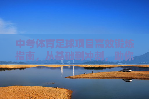 中考体育足球项目高效锻炼指南,从基础到冲刺,助你满分通关,中考体育足球高效锻炼指南,从基础到冲刺助满分通关 中考体育足球项目高效锻炼指南,从基础到冲刺,助你满分通关,中考体育足球高效锻炼指南,从基础到冲刺助满分通关
