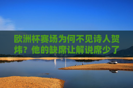 欧洲杯赛场为何不见诗人贺炜？他的缺席让解说席少了什么？欧洲杯诗人贺炜缺席，解说席的诗意缺失