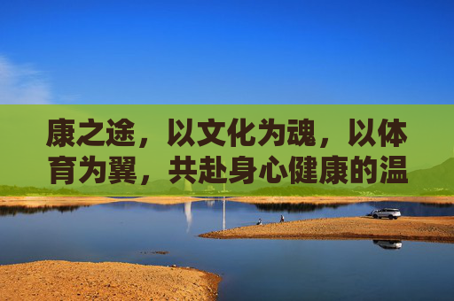 康之途,以文化为魂,以体育为翼,共赴身心健康的温暖旅程,文化为魂,体育为翼,康之途温暖健康之旅 康之途,以文化为魂,以体育为翼,共赴身心健康的温暖旅程,文化为魂,体育为翼,康之途温暖健康之旅