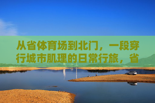 从省体育场到北门,一段穿行城市肌理的日常行旅,省体育场至北门,穿行城市肌理的日常行旅 从省体育场到北门,一段穿行城市肌理的日常行旅,省体育场至北门,穿行城市肌理的日常行旅