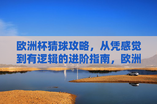欧洲杯猜球攻略，从凭感觉到有逻辑的进阶指南，欧洲杯猜球攻略，从凭感到有逻辑的进阶指南