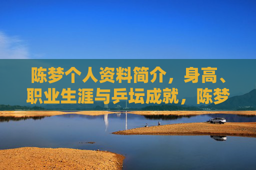 陈梦个人资料简介,身高、职业生涯与乒坛成就,陈梦个人资料,身高、职业生涯与乒坛成就 陈梦个人资料简介,身高、职业生涯与乒坛成就,陈梦个人资料,身高、职业生涯与乒坛成就