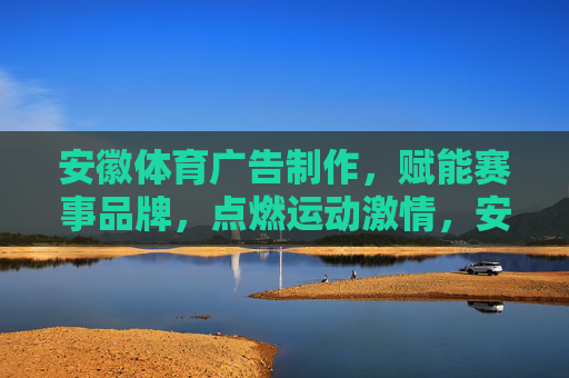 安徽体育广告制作,赋能赛事品牌,点燃运动激情,安徽体育广告制作赋能赛事品牌,点燃运动激情 安徽体育广告制作,赋能赛事品牌,点燃运动激情,安徽体育广告制作赋能赛事品牌,点燃运动激情