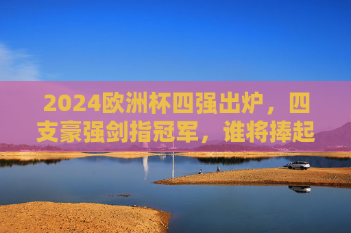 2024欧洲杯四强出炉,四支豪强剑指冠军,谁将捧起德劳内杯?2024欧洲杯四强出炉,德劳内杯花落谁家? 2024欧洲杯四强出炉,四支豪强剑指冠军,谁将捧起德劳内杯?2024欧洲杯四强出炉,德劳内杯花落谁家?