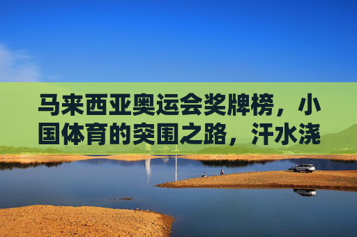 马来西亚奥运会奖牌榜,小国体育的突围之路,汗水浇灌的荣耀勋章,马来西亚奥运突围,小国体育的汗水荣耀勋章 马来西亚奥运会奖牌榜,小国体育的突围之路,汗水浇灌的荣耀勋章,马来西亚奥运突围,小国体育的汗水荣耀勋章