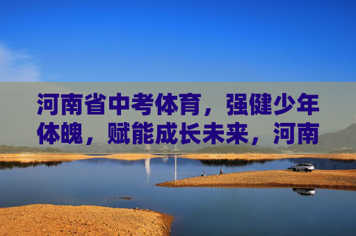 河南省中考体育,强健少年体魄,赋能成长未来,河南省中考体育,强健少年体魄,赋能成长未来 河南省中考体育,强健少年体魄,赋能成长未来,河南省中考体育,强健少年体魄,赋能成长未来