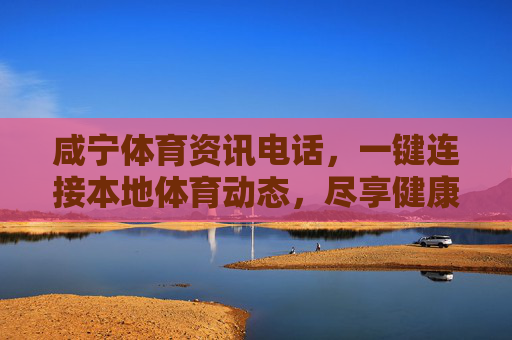 咸宁体育资讯电话，一键连接本地体育动态，尽享健康生活，咸宁体育资讯电话，一键连接本地体育动态，尽享健康生活