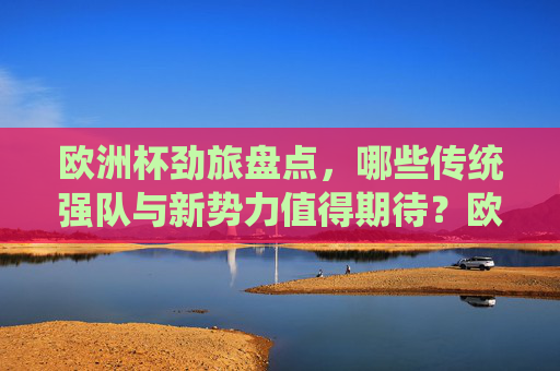 欧洲杯劲旅盘点,哪些传统强队与新势力值得期待?欧洲杯劲旅盘点,传统强队与新势力前瞻 欧洲杯劲旅盘点,哪些传统强队与新势力值得期待?欧洲杯劲旅盘点,传统强队与新势力前瞻