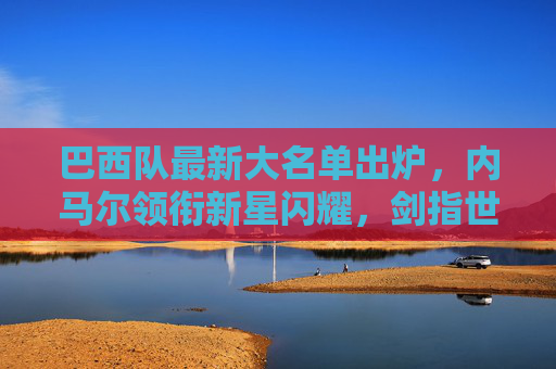 巴西队最新大名单出炉,内马尔领衔新星闪耀,剑指世界杯预选赛,巴西队最新大名单,内马尔领衔新星闪耀,剑指世界杯预选赛 巴西队最新大名单出炉,内马尔领衔新星闪耀,剑指世界杯预选赛,巴西队最新大名单,内马尔领衔新星闪耀,剑指世界杯预选赛