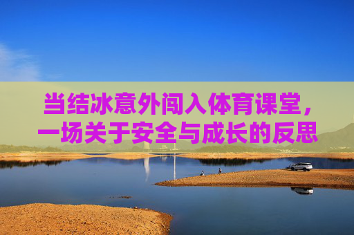 当结冰意外闯入体育课堂，一场关于安全与成长的反思，结冰闯入体育课堂，一场安全与成长的反思
