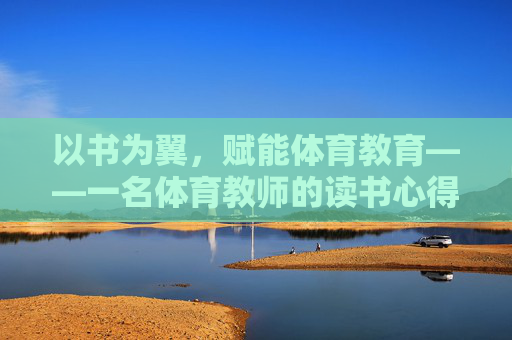 以书为翼,赋能体育教育——一名体育教师的读书心得 以书为翼,赋能体育教育——一名体育教师的读书心得