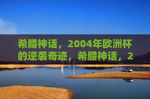 希腊神话,2004年欧洲杯的逆袭奇迹,希腊神话,2004年欧洲杯的逆袭 希腊神话,2004年欧洲杯的逆袭奇迹,希腊神话,2004年欧洲杯的逆袭