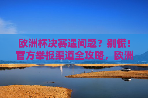 欧洲杯决赛遇问题?别慌!官方举报渠道全攻略,欧洲杯决赛遇问题?官方举报渠道全攻略 欧洲杯决赛遇问题?别慌!官方举报渠道全攻略,欧洲杯决赛遇问题?官方举报渠道全攻略