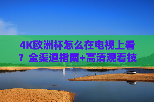 4K欧洲杯怎么在电视上看?全渠道指南+高清观看技巧,4K欧洲杯电视观看全渠道指南及高清技巧 4K欧洲杯怎么在电视上看?全渠道指南+高清观看技巧,4K欧洲杯电视观看全渠道指南及高清技巧