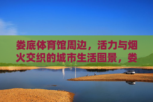 娄底体育馆周边，活力与烟火交织的城市生活图景，娄底体育馆周边，活力与烟火交织的城市生活图景