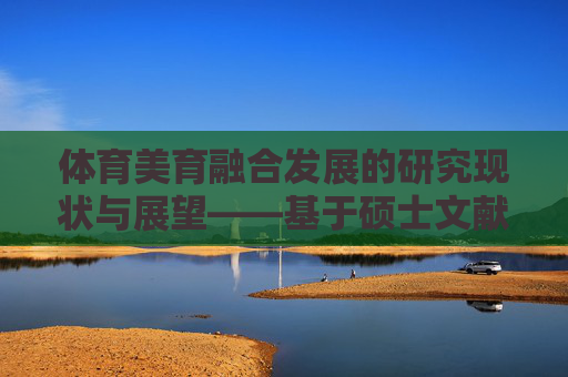 体育美育融合发展的研究现状与展望——基于硕士文献综述的分析，体育美育融合发展的研究现状与展望——基于硕士文献综述