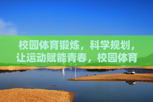 校园体育锻炼,科学规划,让运动赋能青春,校园体育锻炼,科学规划赋能青春 校园体育锻炼,科学规划,让运动赋能青春,校园体育锻炼,科学规划赋能青春