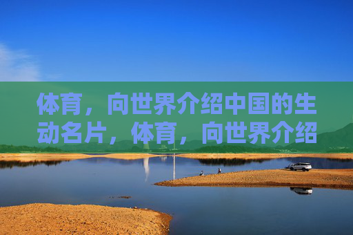 体育,向世界介绍中国的生动名片,体育,向世界介绍中国的生动名片 体育,向世界介绍中国的生动名片,体育,向世界介绍中国的生动名片