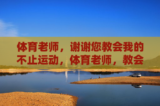 体育老师,谢谢您教会我的不止运动,体育老师,教会我的不止运动 体育老师,谢谢您教会我的不止运动,体育老师,教会我的不止运动