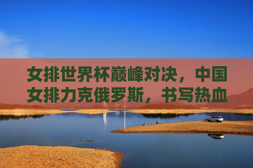 女排世界杯巅峰对决,中国女排力克俄罗斯,书写热血传奇,女排世界杯巅峰对决,中国女排力克俄罗斯,书写热血传奇 女排世界杯巅峰对决,中国女排力克俄罗斯,书写热血传奇,女排世界杯巅峰对决,中国女排力克俄罗斯,书写热血传奇