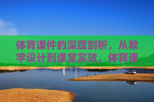 体育课件的深度剖析，从教学设计到课堂实效，体育课件，从教学设计到课堂实效的深度剖析