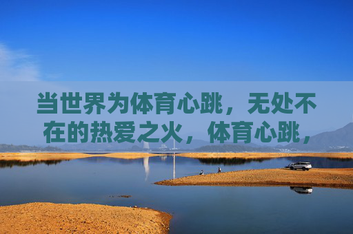 当世界为体育心跳，无处不在的热爱之火，体育心跳，热爱燎原