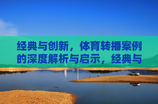 经典与创新,体育转播案例的深度解析与启示,经典与创新,体育转播案例的深度解析与启示 经典与创新,体育转播案例的深度解析与启示,经典与创新,体育转播案例的深度解析与启示