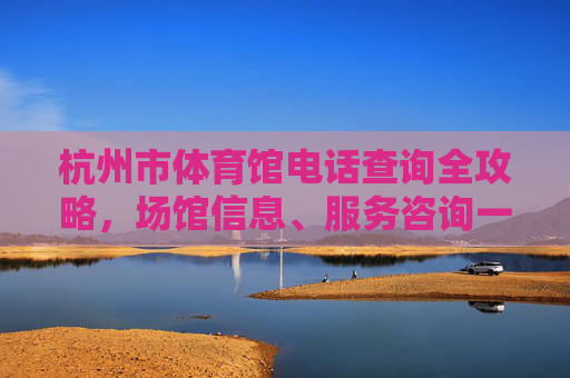 杭州市体育馆电话查询全攻略，场馆信息、服务咨询一文搞定，杭州市体育馆电话查询全攻略，场馆信息与服务咨询一文搞定