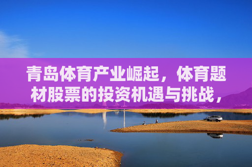 青岛体育产业崛起,体育题材股票的投资机遇与挑战,青岛体育产业崛起,体育题材股票的投资机遇与挑战 青岛体育产业崛起,体育题材股票的投资机遇与挑战,青岛体育产业崛起,体育题材股票的投资机遇与挑战