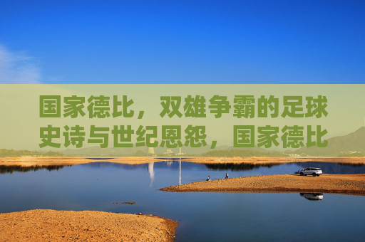 国家德比,双雄争霸的足球史诗与世纪恩怨,国家德比,双雄争霸的史诗与世纪恩怨 国家德比,双雄争霸的足球史诗与世纪恩怨,国家德比,双雄争霸的史诗与世纪恩怨
