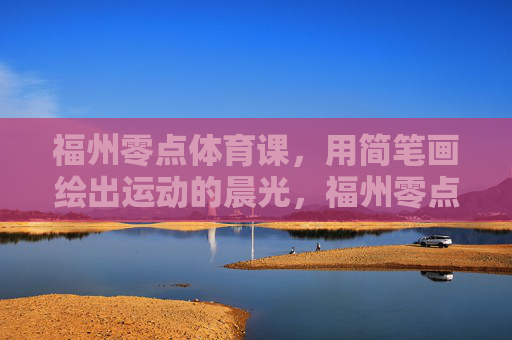 福州零点体育课,用简笔画绘出运动的晨光,福州零点体育课,简笔画绘就运动的晨光 福州零点体育课,用简笔画绘出运动的晨光,福州零点体育课,简笔画绘就运动的晨光